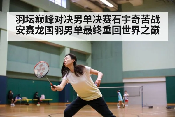 羽坛巅峰对决男单决赛石宇奇苦战安赛龙国羽男单最终重回世界之巅 - kaiyun